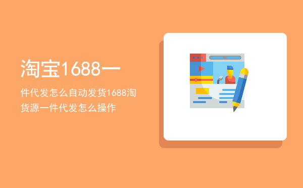 淘宝1688一件代发怎么自动发货「1688淘货源一件代发怎么操作」