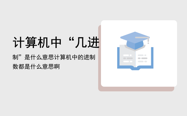 计算机中“几进制”是什么意思（计算机中的进制数都是什么意思啊）