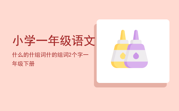 小学一年级语文什么的什组词「什的组词2个字一年级下册」