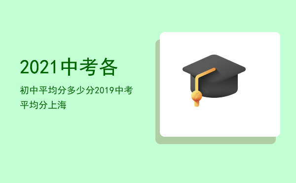 2021中考各初中平均分多少分，2019中考平均分上海