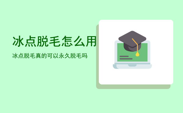 冰点脱毛怎么用「冰点脱毛真的可以永久脱毛吗」