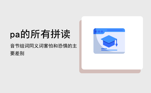 pa的所有拼读音节组词「同义词害怕和恐惧的主要差别」