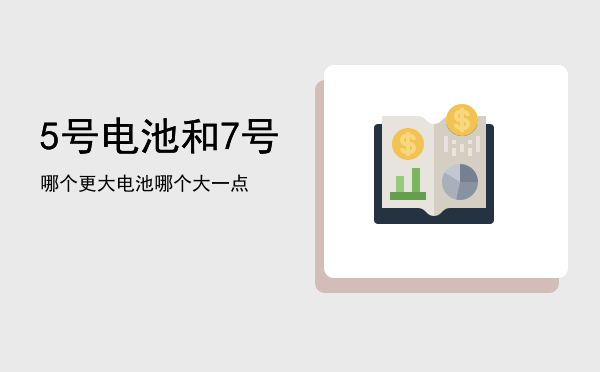 5号电池和7号哪个更大「5号电池和7号电池哪个大一点」