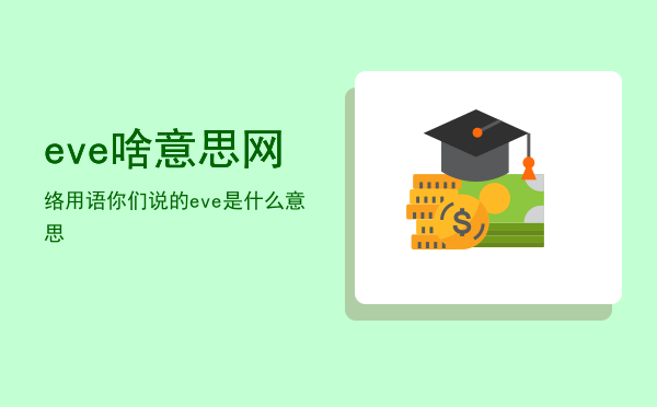 eve啥意思网络用语「你们说的eve是什么意思」