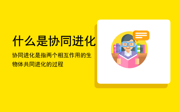 什么是协同进化（协同进化是指两个相互作用的生物体共同进化的过程）