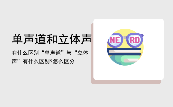 单声道和立体声有什么区别（“单声道”与“立体声”有什么区别?怎么区分）