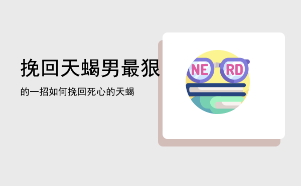 挽回天蝎男最狠的一招，如何挽回死心的天蝎