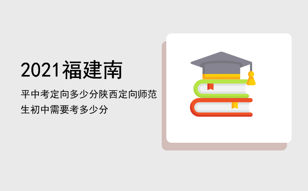 2021福建南平中考定向多少分「陕西定向师范生初中需要考多少分」