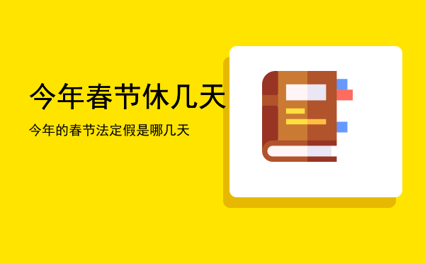 今年春节休几天「今年的春节法定假是哪几天」