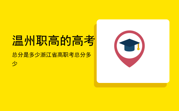 温州职高的高考总分是多少，浙江省高职考总分多少