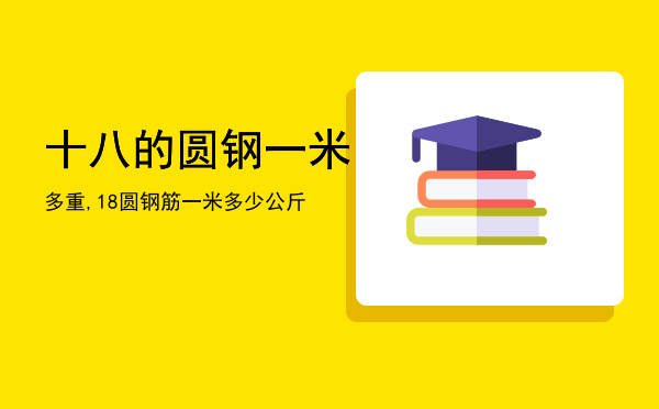 十八的圆钢一米多重,18圆钢筋一米多少公斤