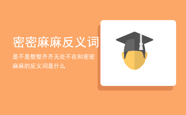 密密麻麻反义词是不是整整齐齐「无处不在和密密麻麻的反义词是什么」