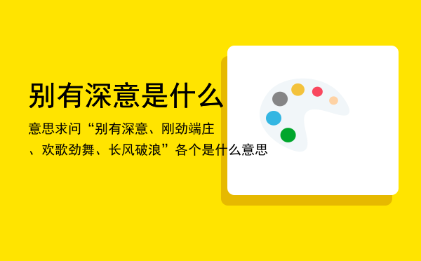 别有深意是什么意思，求问“别有深意、刚劲端庄、欢歌劲舞、长风破浪”各个是什么意思