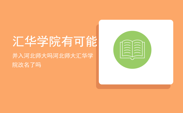 汇华学院有可能并入河北师大吗（河北师大汇华学院改名了吗）