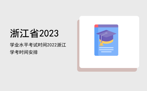 浙江省2023学业水平考试时间（2022浙江学考时间安排）