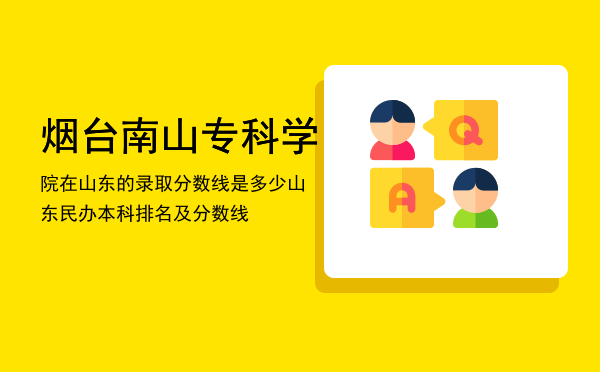 烟台南山专科学院在山东的录取分数线是多少「山东民办本科排名及分数线」