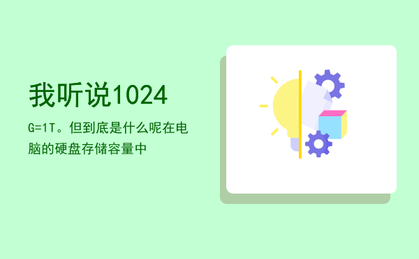 我听说1024G=1T。但到底是什么呢（在电脑的硬盘存储容量中）