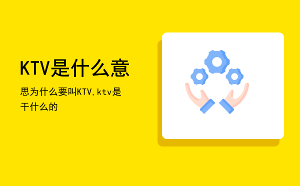 KTV是什么意思为什么要叫KTV,ktv是干什么的