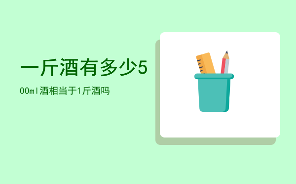 一斤酒有多少「500ml酒相当于1斤酒吗」