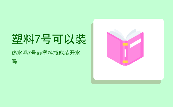 塑料7号可以装热水吗（7号as塑料瓶能装开水吗）