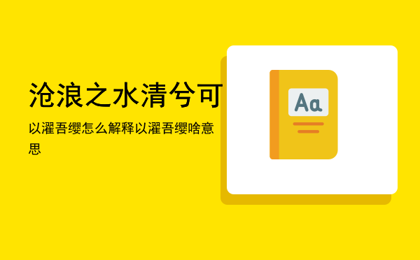 沧浪之水清兮可以濯吾缨怎么解释（沧浪之水清兮可以濯吾缨啥意思）