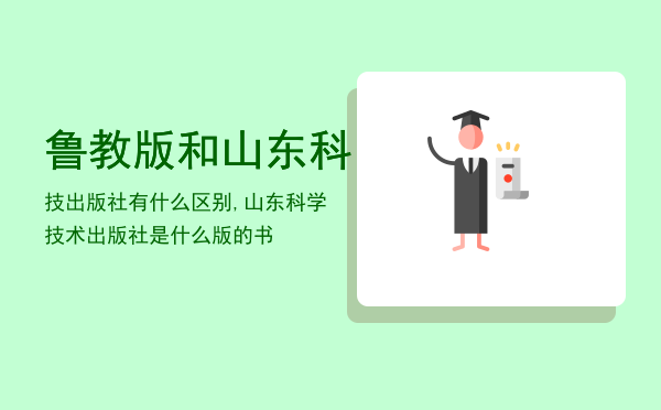 鲁教版和山东科技出版社有什么区别,山东科学技术出版社是什么版的书