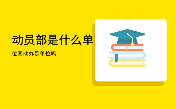 动员部是什么单位「国动办是单位吗」