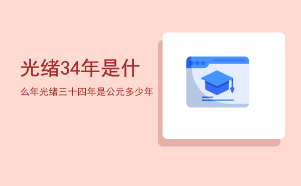 光绪34年是什么年，光绪三十四年是公元多少年