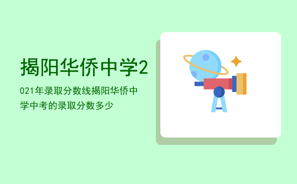 揭阳华侨中学2021年录取分数线「揭阳华侨中学中考的录取分数多少」