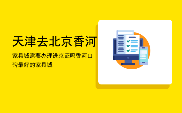 天津去北京香河家具城需要办理进京证吗，香河口碑最好的家具城