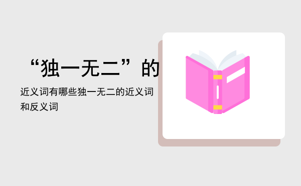 “独一无二”的近义词有哪些「独一无二的近义词和反义词」