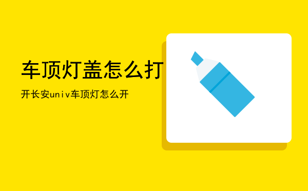 车顶灯盖怎么打开「长安uni-v车顶灯怎么开」