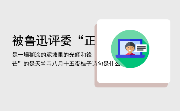 被鲁迅评委“正是一塌糊涂的泥塘里的光辉和锋芒”的是，天竺寺八月十五夜桂子诗句是什么意思