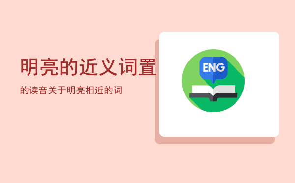 明亮的近义词置的读音「关于明亮相近的词」