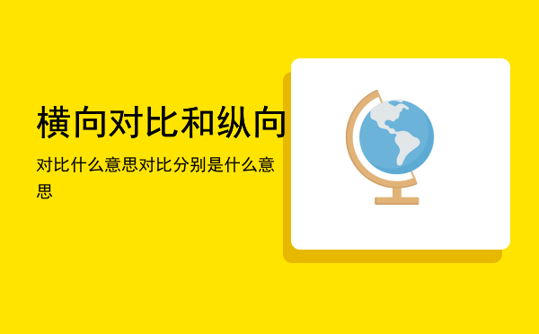 横向对比和纵向对比什么意思「横向对比和纵向对比分别是什么意思」