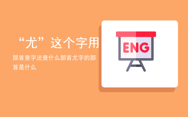 “尤”这个字用部首查字法查什么部首「尤字的部首是什么」