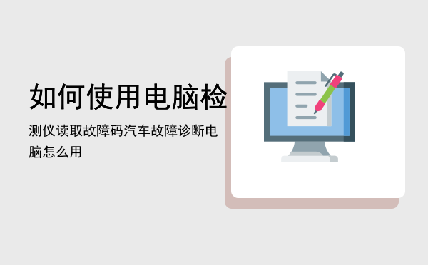 如何使用电脑检测仪读取故障码「汽车故障诊断电脑怎么用」