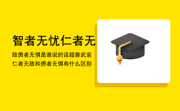 智者无忧仁者无敌勇者无惧是谁说的话「超兽武装仁者无敌和勇者无惧有什么区别」