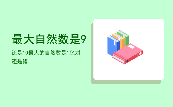 最大自然数是9还是10「最大的自然数是1亿对还是错」