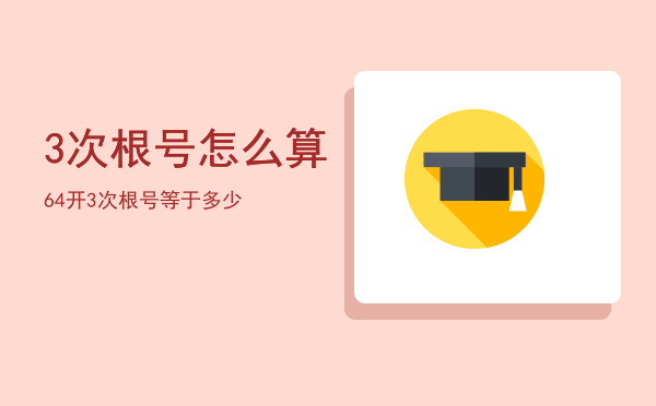 3次根号怎么算「64开3次根号等于多少」