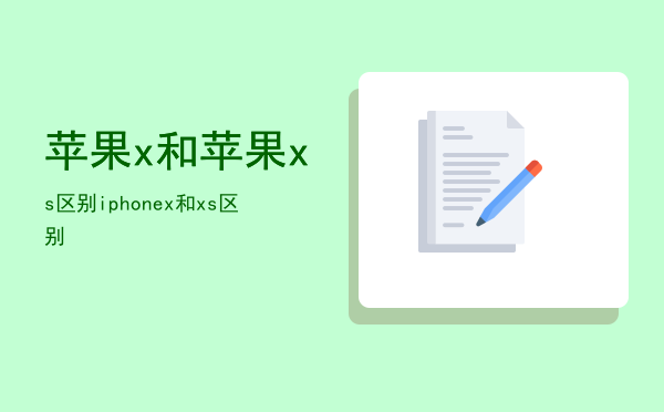 苹果x和苹果xs区别（iphone x 和xs区别）
