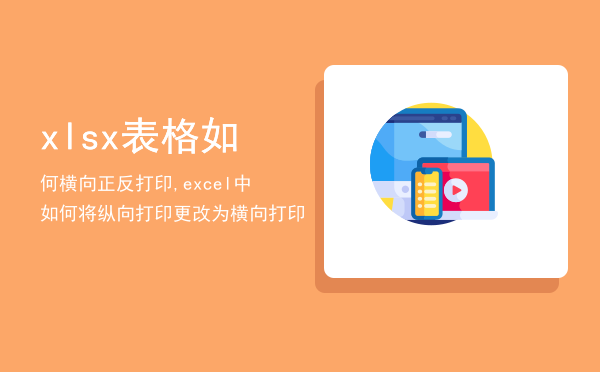 xlsx表格如何横向正反打印,excel中如何将纵向打印更改为横向打印