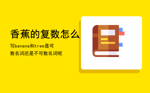 香蕉的复数怎么写，banana和tree是可数名词还是不可数名词呢