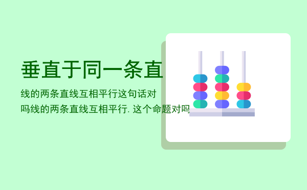 垂直于同一条直线的两条直线互相平行这句话对吗（垂直于同一条直线的两条直线互相平行.这个命题对吗）