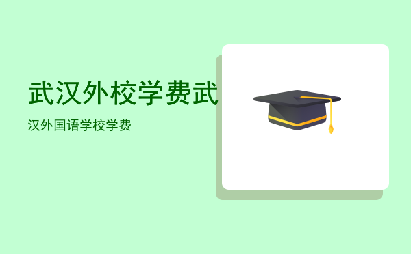 武汉外校学费（武汉外国语学校学费）