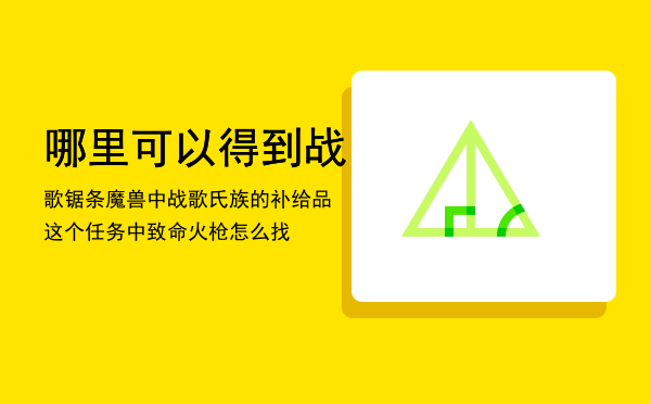 哪里可以得到战歌锯条「魔兽中战歌氏族的补给品这个任务中致命火枪怎么找」