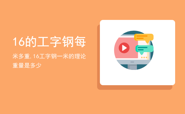 16的工字钢每米多重,16工字钢一米的理论重量是多少