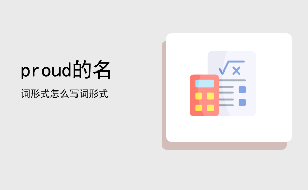 proud的名词形式怎么写「proud的名词形式」