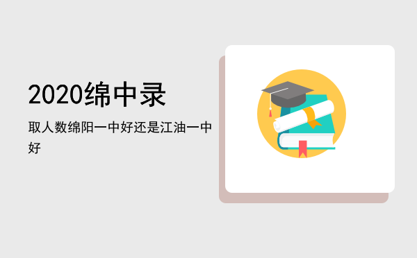 2020绵中录取人数「绵阳一中好还是江油一中好」