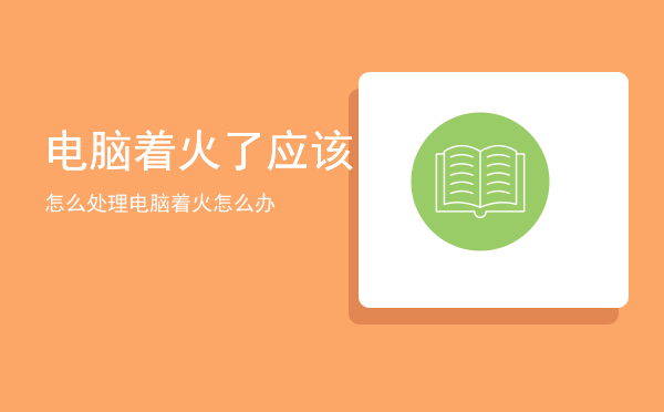 电脑着火了应该怎么处理「电脑着火怎么办」